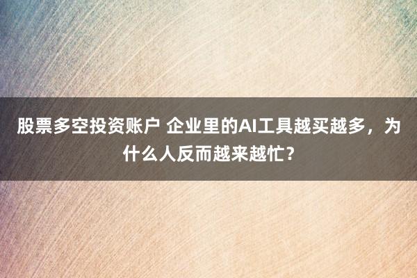 股票多空投资账户 企业里的AI工具越买越多，为什么人反而越来越忙？