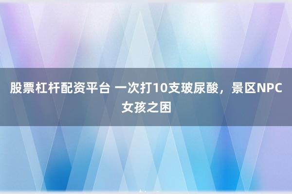 股票杠杆配资平台 一次打10支玻尿酸，景区NPC女孩之困