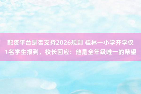 配资平台是否支持2026规则 桂林一小学开学仅1名学生报到，校长回应：他是全年级唯一的希望