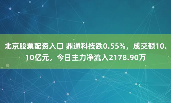 北京股票配资入口 鼎通科技跌0.55%，成交额10.10亿元，今日主力净流入2178.90万
