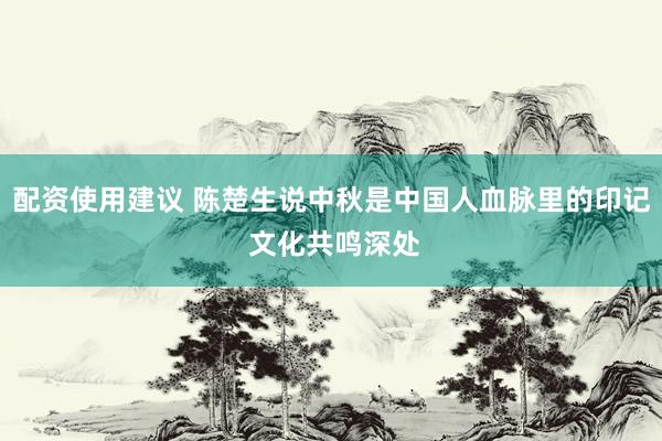 配资使用建议 陈楚生说中秋是中国人血脉里的印记 文化共鸣深处