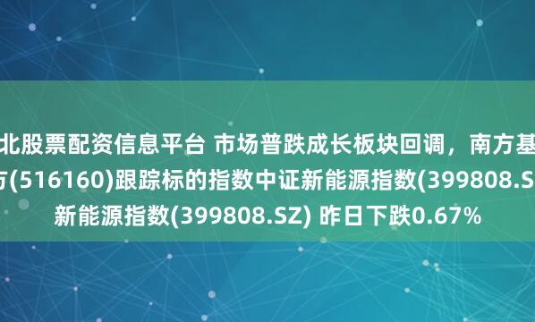 湖北股票配资信息平台 市场普跌成长板块回调，南方基金旗下新能源ETF南方(516160)跟踪标的指数中证新能源指数(399808.SZ) 昨日下跌0.67%