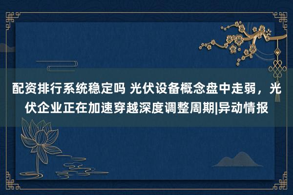 配资排行系统稳定吗 光伏设备概念盘中走弱，光伏企业正在加速穿越深度调整周期|异动情报