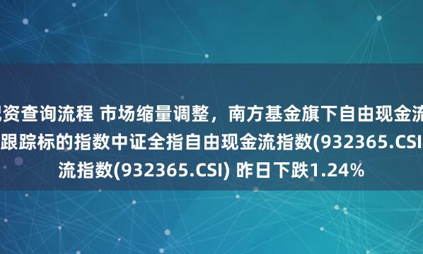 配资查询流程 市场缩量调整，南方基金旗下自由现金流ETF南方(159232)跟踪标的指数中证全指自由现金流指数(932365.CSI) 昨日下跌1.24%