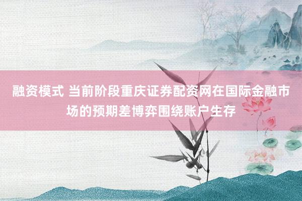 融资模式 当前阶段重庆证券配资网在国际金融市场的预期差博弈围绕账户生存