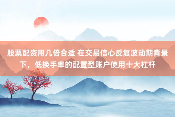 股票配资用几倍合适 在交易信心反复波动期背景下，低换手率的配置型账户使用十大杠杆