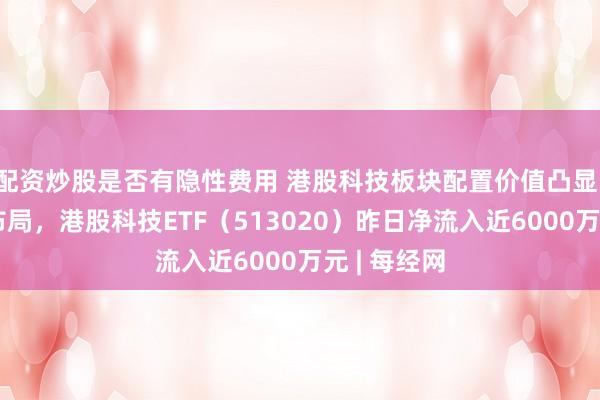 配资炒股是否有隐性费用 港股科技板块配置价值凸显，资金抢筹布局，港股科技ETF（513020）昨日净流入近6000万元 | 每经网
