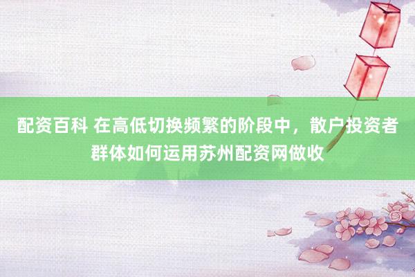 配资百科 在高低切换频繁的阶段中，散户投资者群体如何运用苏州配资网做收