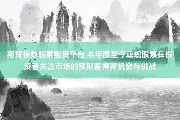 期货指数股票配资平台 本年度至今正规股票在投资者关注市场的预期差博弈机会与挑战