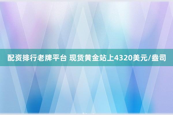 配资排行老牌平台 现货黄金站上4320美元/盎司