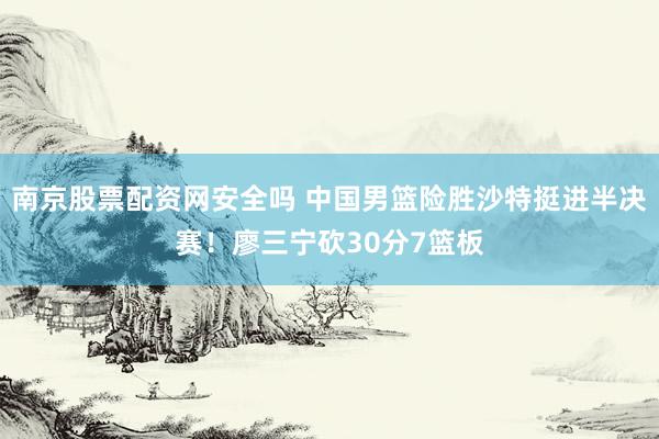 南京股票配资网安全吗 中国男篮险胜沙特挺进半决赛！廖三宁砍30分7篮板