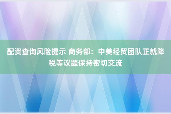 配资查询风险提示 商务部：中美经贸团队正就降税等议题保持密切交流