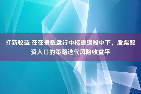 打新收益 在在指数运行中枢震荡段中下，股票配资入口的策略迭代风险收益平