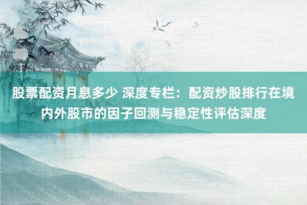 股票配资月息多少 深度专栏：配资炒股排行在境内外股市的因子回测与稳定性评估深度