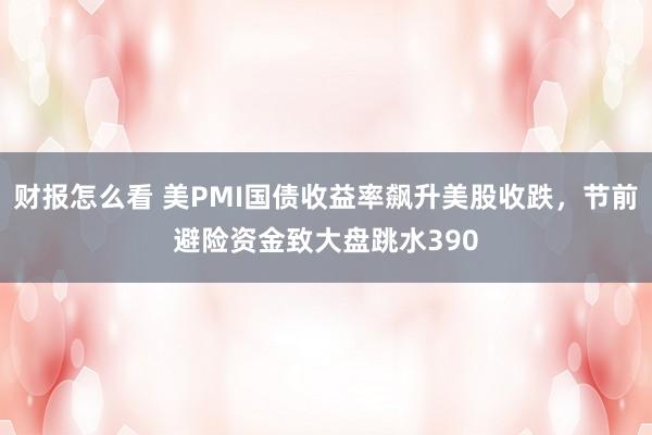 财报怎么看 美PMI国债收益率飙升美股收跌，节前避险资金致大盘跳水390