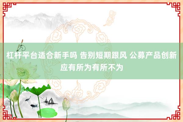 杠杆平台适合新手吗 告别短期跟风 公募产品创新应有所为有所不为