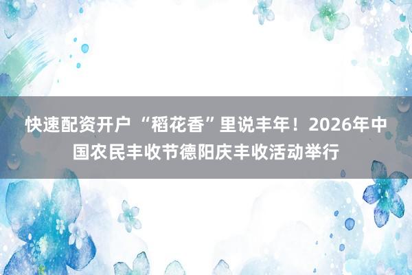 快速配资开户 “稻花香”里说丰年！2026年中国农民丰收节德阳庆丰收活动举行