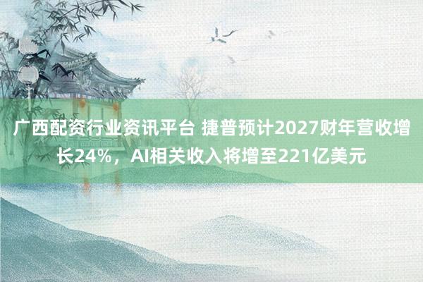 广西配资行业资讯平台 捷普预计2027财年营收增长24%，AI相关收入将增至221亿美元