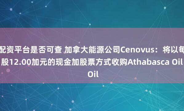 配资平台是否可查 加拿大能源公司Cenovus：将以每股12.00加元的现金加股票方式收购Athabasca Oil