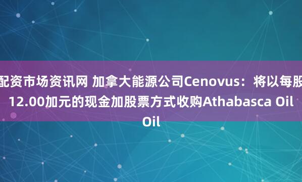配资市场资讯网 加拿大能源公司Cenovus：将以每股12.00加元的现金加股票方式收购Athabasca Oil