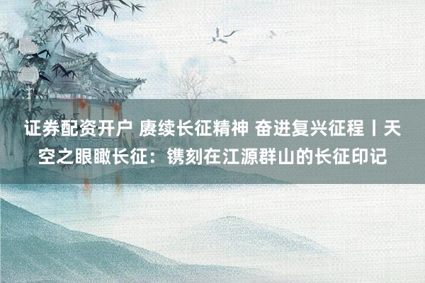 证券配资开户 赓续长征精神 奋进复兴征程丨天空之眼瞰长征：镌刻在江源群山的长征印记