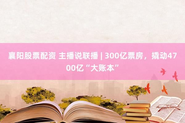 襄阳股票配资 主播说联播 | 300亿票房，撬动4700亿“大账本”