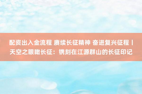 配资出入金流程 赓续长征精神 奋进复兴征程丨天空之眼瞰长征：镌刻在江源群山的长征印记