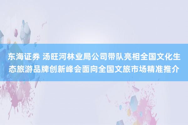 东海证券 汤旺河林业局公司带队亮相全国文化生态旅游品牌创新峰会面向全国文旅市场精准推介