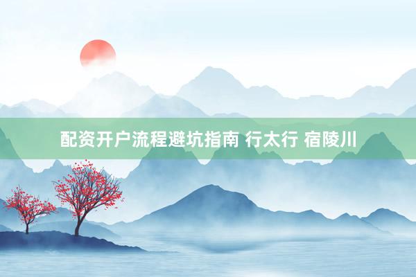 配资开户流程避坑指南 行太行 宿陵川