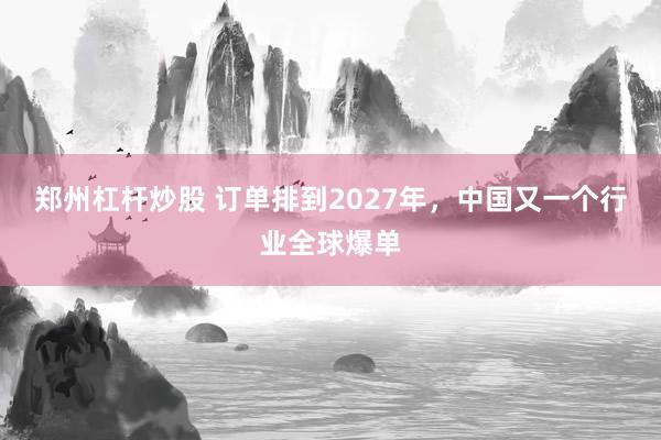 郑州杠杆炒股 订单排到2027年，中国又一个行业全球爆单