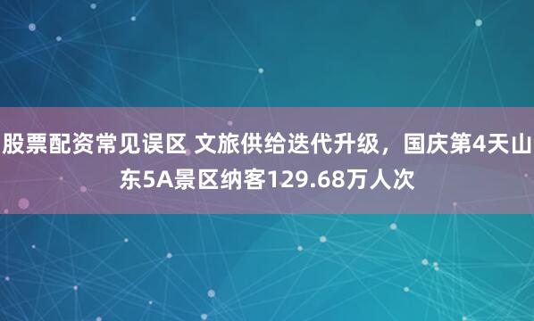 股票配资常见误区 文旅供给迭代升级,国庆第4天山东5A景区纳客129.68万人次