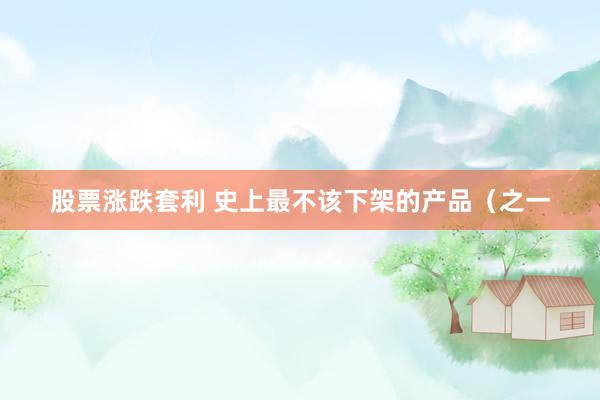 股票涨跌套利 史上最不该下架的产品(之一