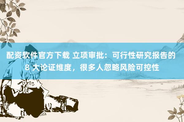 配资软件官方下载 立项审批：可行性研究报告的 8 大论证维度，很多人忽略风险可控性