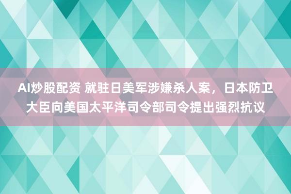 AI炒股配资 就驻日美军涉嫌杀人案，日本防卫大臣向美国太平洋司令部司令提出强烈抗议