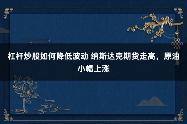 杠杆炒股如何降低波动 纳斯达克期货走高，原油小幅上涨