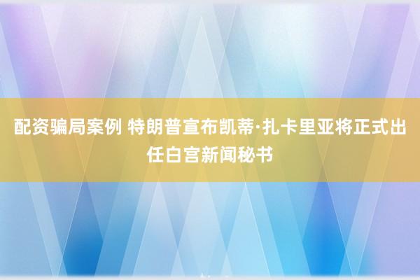 配资骗局案例 特朗普宣布凯蒂·扎卡里亚将正式出任白宫新闻秘书