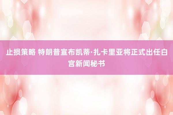 止损策略 特朗普宣布凯蒂·扎卡里亚将正式出任白宫新闻秘书