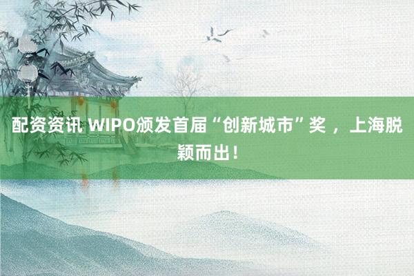配资资讯 WIPO颁发首届“创新城市”奖 ，上海脱颖而出！