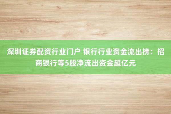 深圳证券配资行业门户 银行行业资金流出榜：招商银行等5股净流出资金超亿元